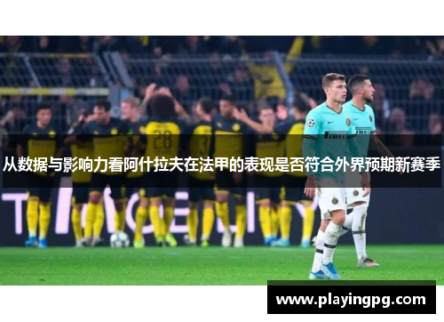 从数据与影响力看阿什拉夫在法甲的表现是否符合外界预期新赛季