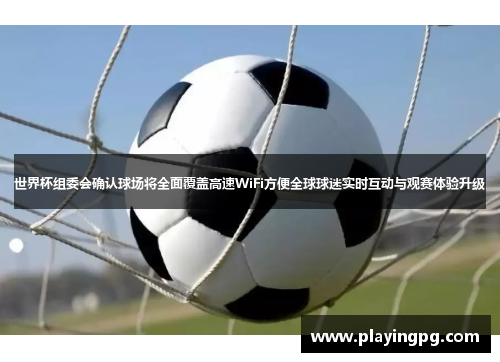 世界杯组委会确认球场将全面覆盖高速WiFi方便全球球迷实时互动与观赛体验升级