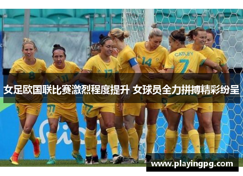 女足欧国联比赛激烈程度提升 女球员全力拼搏精彩纷呈