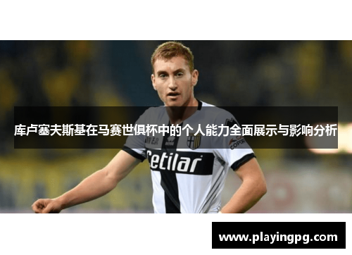 库卢塞夫斯基在马赛世俱杯中的个人能力全面展示与影响分析