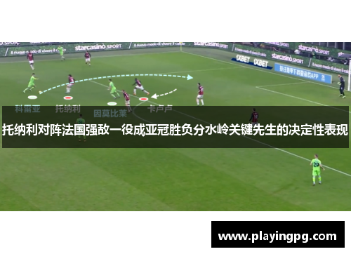 托纳利对阵法国强敌一役成亚冠胜负分水岭关键先生的决定性表现