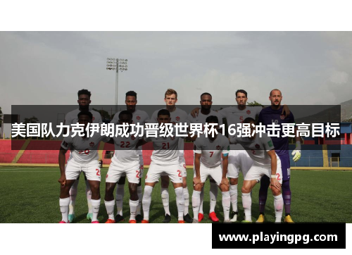 美国队力克伊朗成功晋级世界杯16强冲击更高目标 美国队力克伊朗成功晋级世界杯16强冲击更高目标